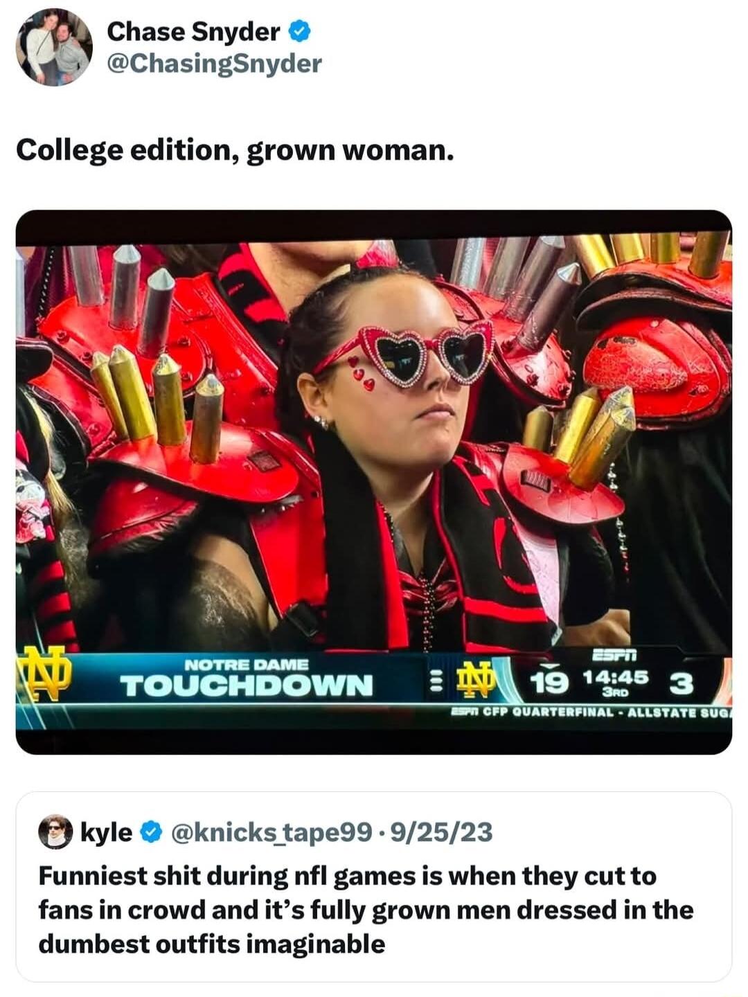 Chase Snyder ChasingSnyder College edition grown woman kyle knicks tape99 92523 Funniest shit during nfl games is when they cutto fans in crowd and its fully grown men dressed in the dumbest outfits imaginable
