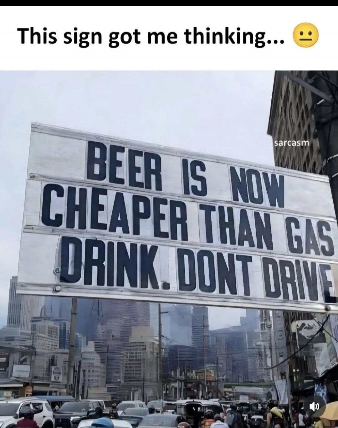 This sign got me thinking... :| BEER IS NOW CHEAPER THAN GAS DRINK. DON'T DRIVE sarcasm