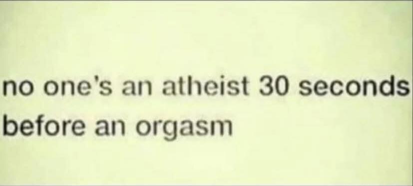 no one's an atheist 30 seconds before an orgasm