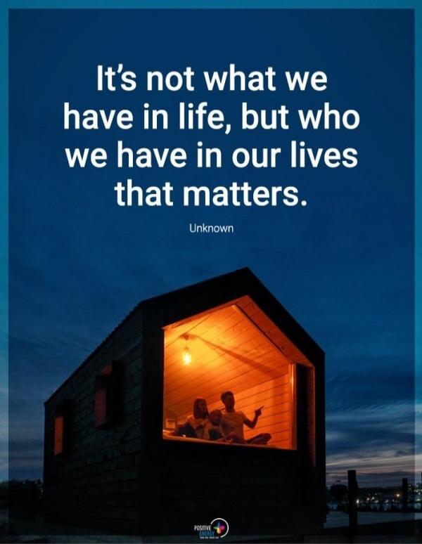 It's not what we have in life, but who we have in our lives that matters. Unknown. Positive Energy.
