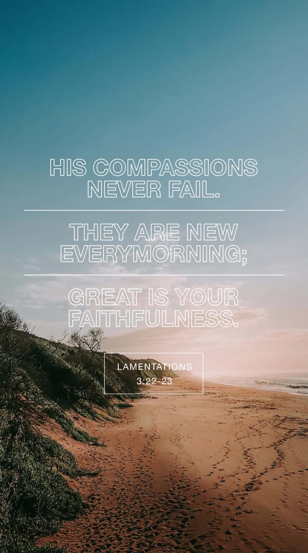 HIS COMPASSIONS NEVER FAIL. THEY ARE NEW EVERY MORNING; GREAT IS YOUR FAITHFULNESS. LAMENTATIONS 3:22-23