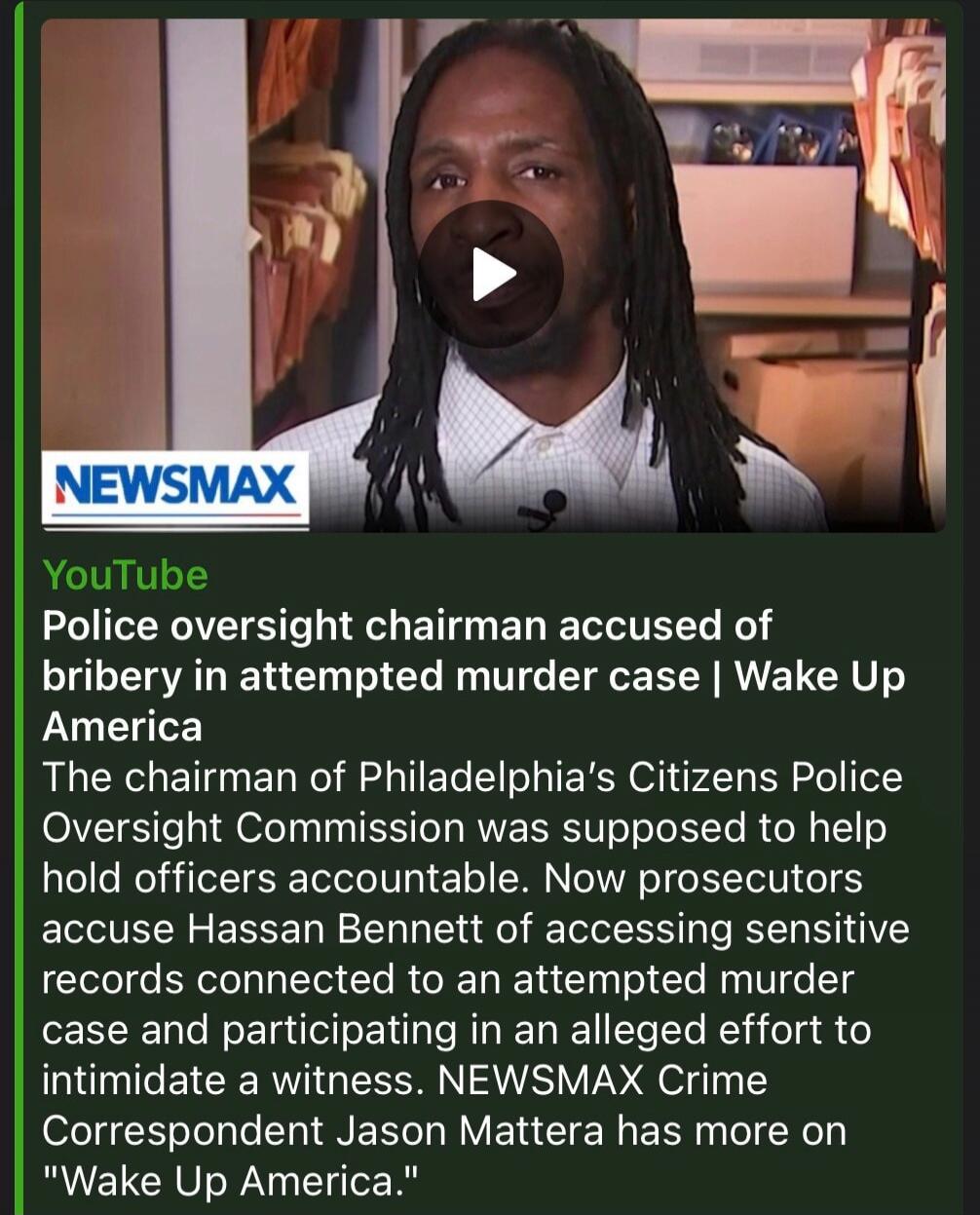 NEWSMAX YouTube Police oversight chairman accused of bribery in attempted murder case | Wake Up America The chairman of Philadelphia's Citizens Police Oversight Commission was supposed to help hold officers accountable. Now prosecutors accuse Hassan Bennett of accessing sensitive records connected to an attempted murder case and participating in an