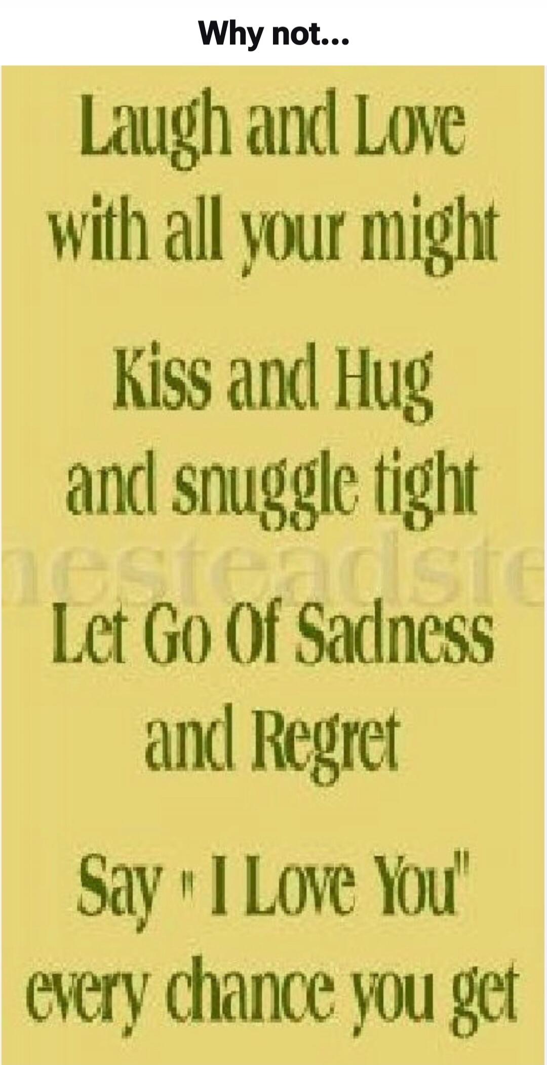 Why not... Laugh and Love with all your might Kiss and Hug and snuggle tight Let Go Of Sadness and Regret Say 