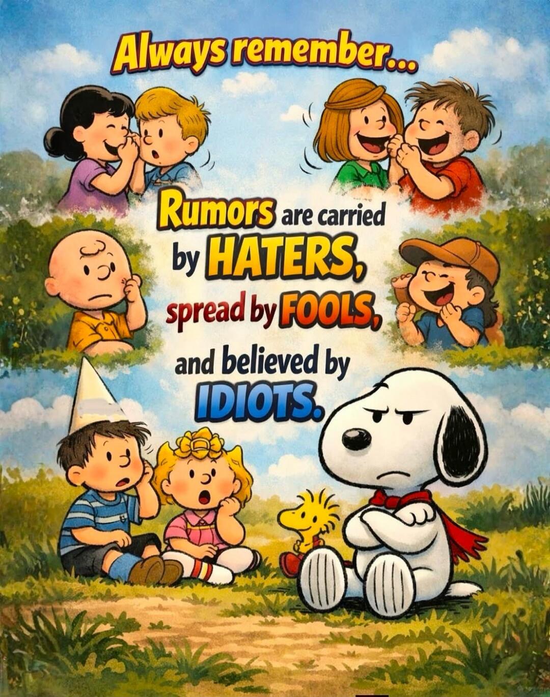 Always remember... Rumors are carried by HATERS, spread by FOOLS, and believed by IDIOTS.