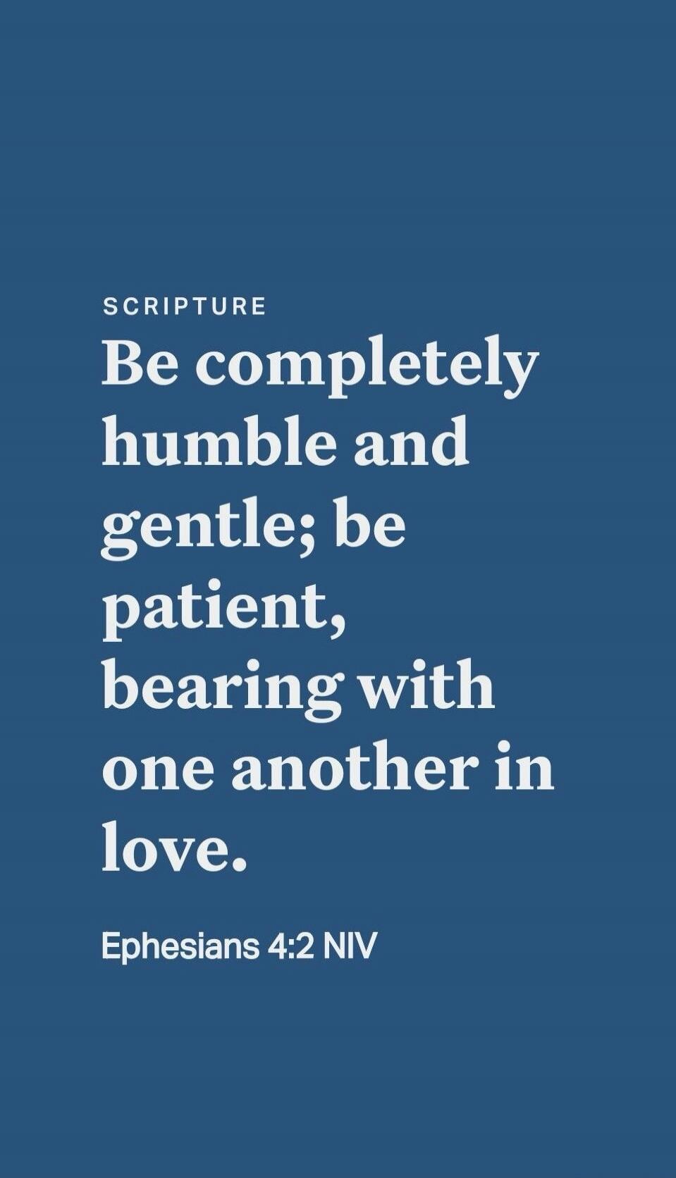 SCRIPTURE Be completely humble and gentle; be patient, bearing with one another in love. Ephesians 4:2 NIV