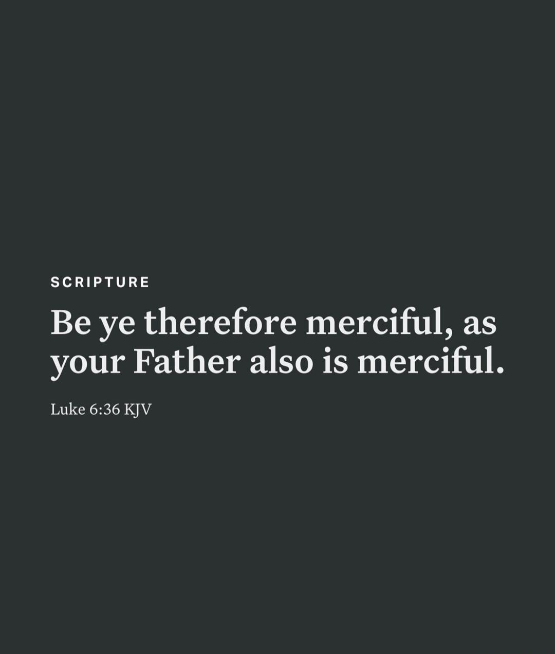 SCRIPTURE Be ye therefore merciful, as your Father also is merciful. Luke 6:36 KJV