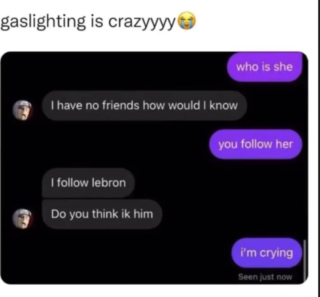 gaslighting is crazyyyy who is she 3 have no friends how would know you follow her follow lebron F Dovouthink ik him im crying