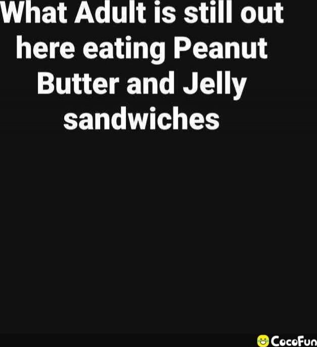 What Adult is still out here eating Peanut Butter and Jelly sandwiches