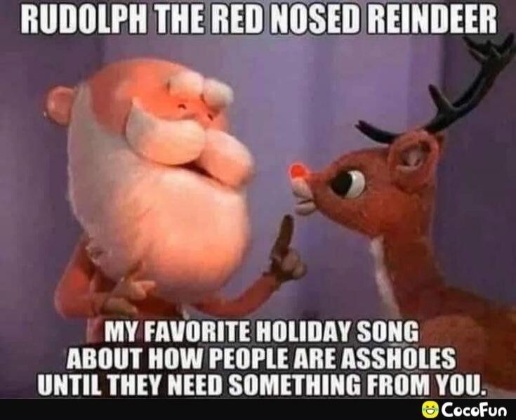 RUDOLPH THE RED NOSED REINDEER MY FAVORITE HOLIDAY SONG ABOUT HOW PEOPLE ARE ASSHOLES UNTIL THEY NEED SOMETHING FROM YOU.