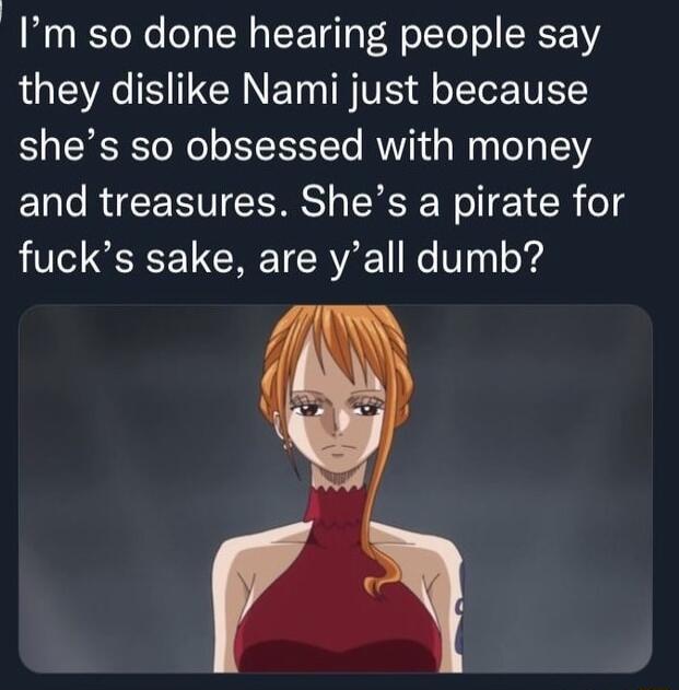Im so done hearing people say they dislike Nami just because shes so obsessed with money and treasures Shes a pirate for fucks sake are yall dumb