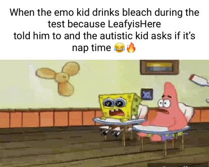 When the emo kid drinks bleach during the test because LeafyisHere told him to and the autistic kid asks if its nap time P 3