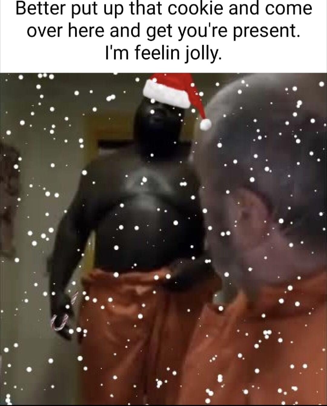 Better put up that cookie and come over here and get youre present Im feelin jolly i v Ba 3 EE o B 5 gl 1 o