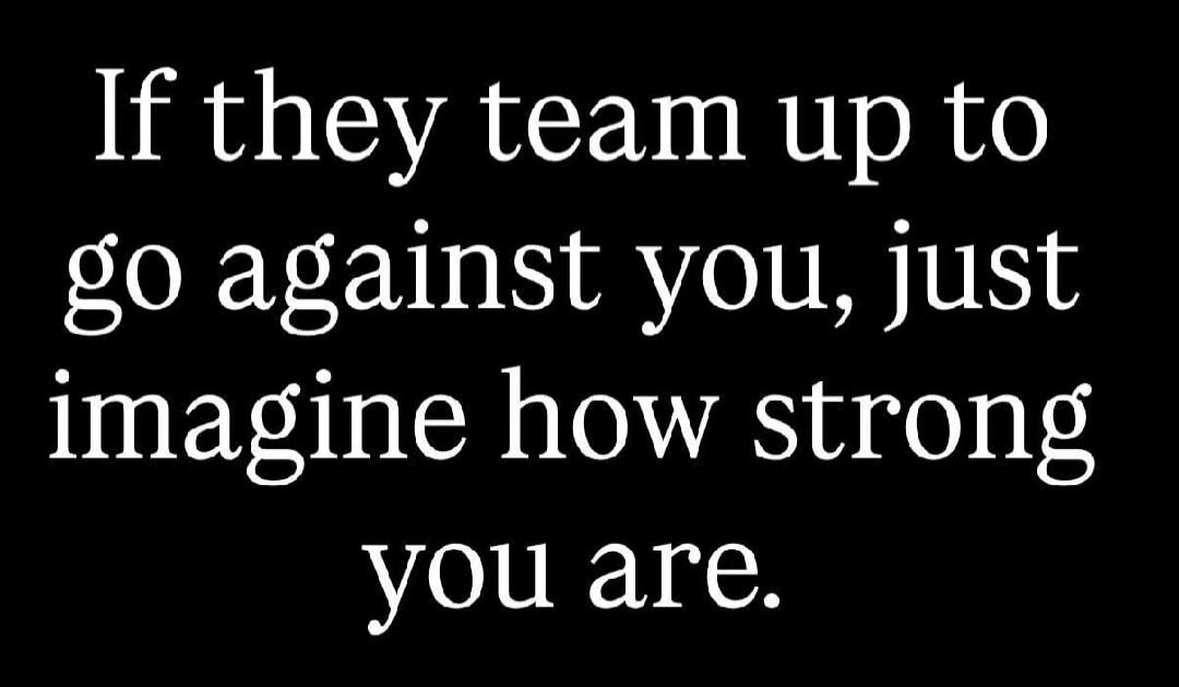If they team up to go against you, just imagine how strong you are.