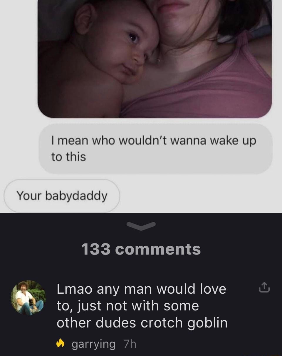 mean who wouldnt wanna wake up to this Your babydaddy EERSININEN i Lmao any man would love R LNV o1 14 WToTo 1 other dudes crotch goblin garrying