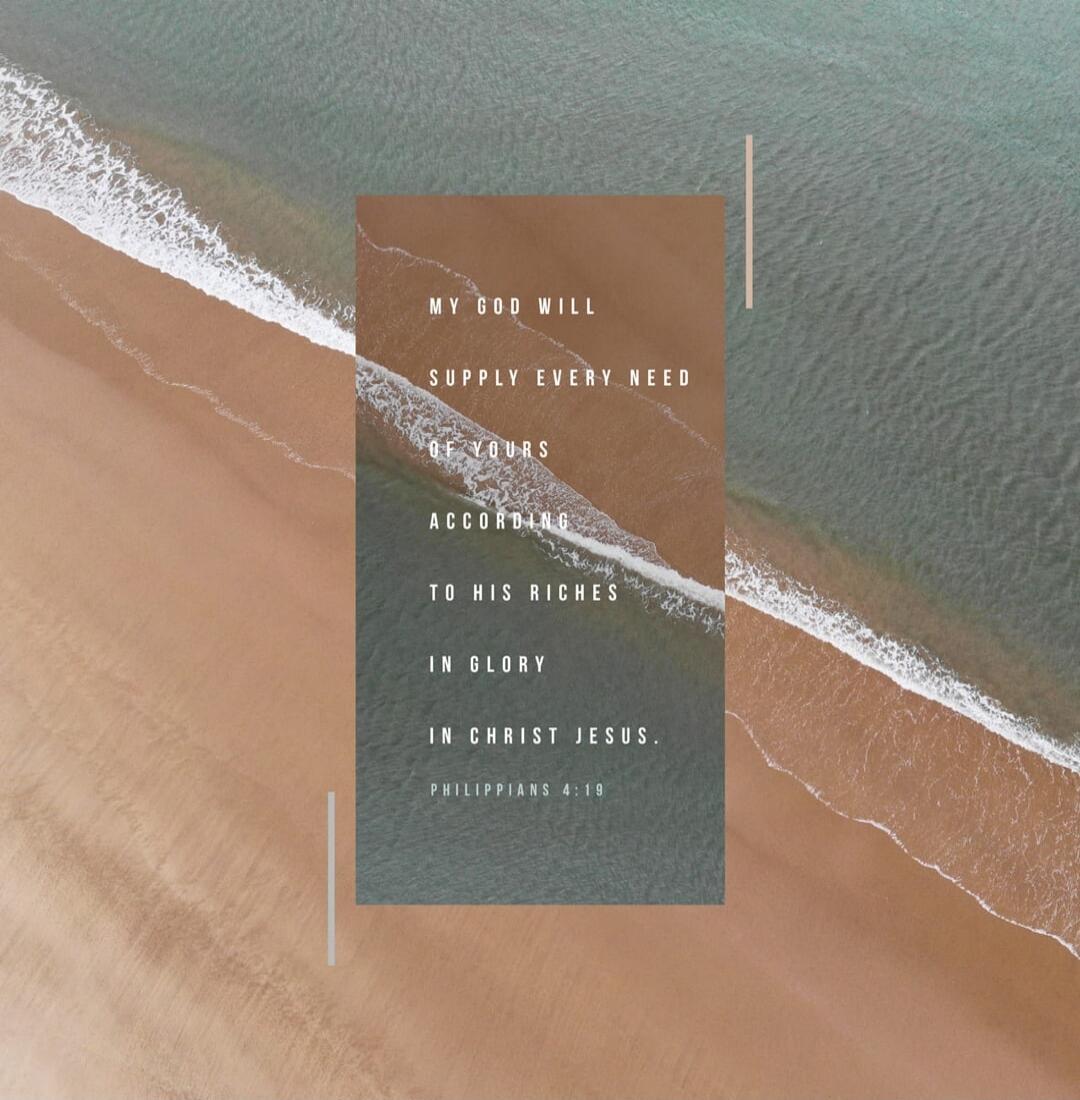 MY GOD WILL SUPPLY EVERY NEED OF YOURS ACCORDING TO HIS RICHES IN GLORY IN CHRIST JESUS. PHILIPPIANS 4:19