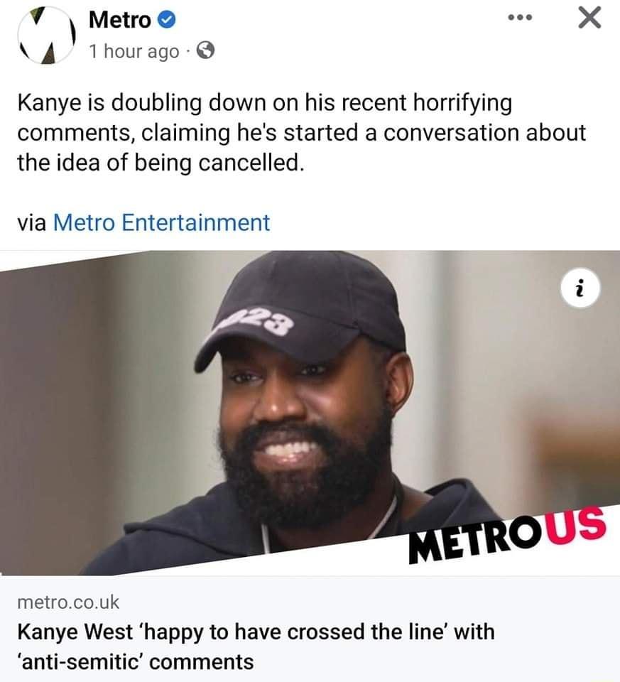 7 Meto e X 4 1hourago Kanye is doubling down on his recent horrifying comments claiming hes started a conversation about the idea of being cancelled via Metro Entertainment metrocouk Kanye West happy to have crossed the line with anti semitic comments