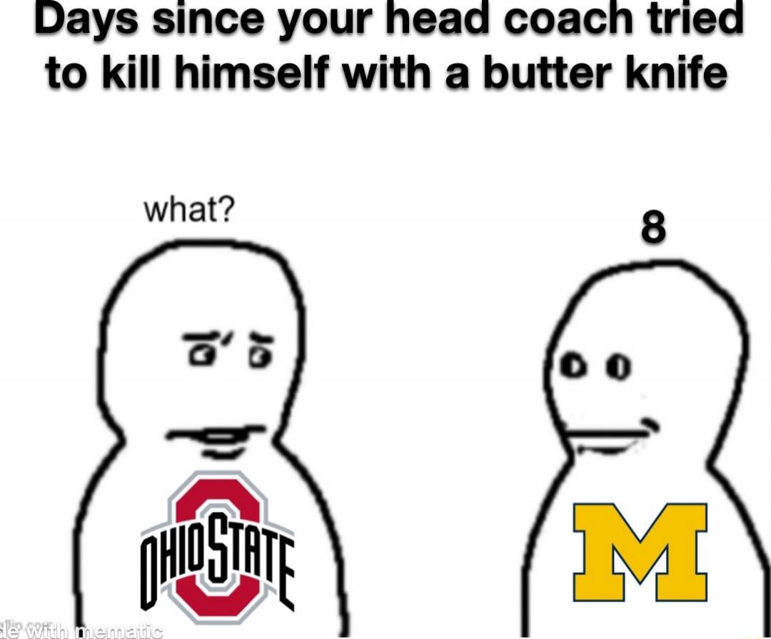 Days since your head coach tried to kill himself with a butter knife. what? 8 Ohio State Michigan
