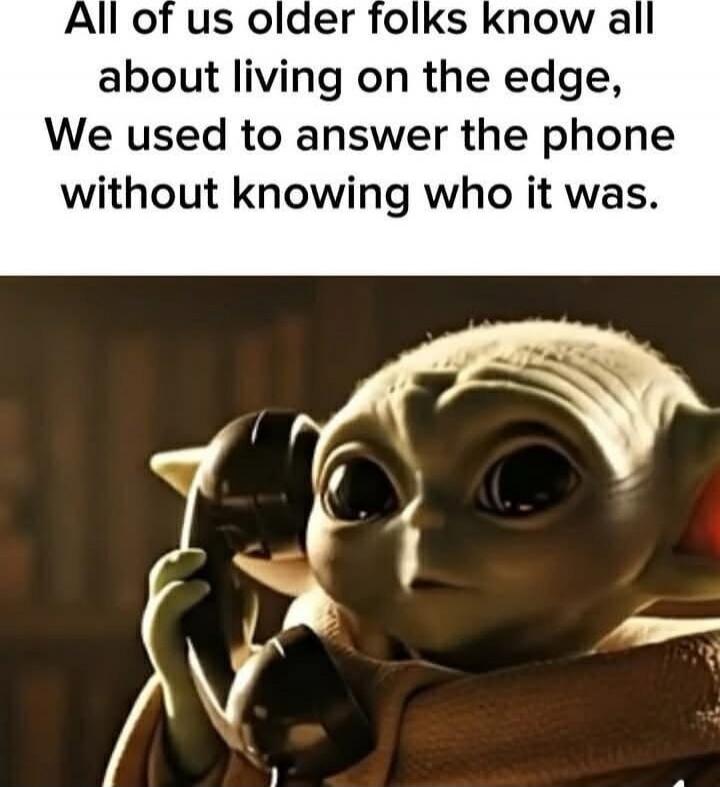 All of us older folks know all about living on the edge, We used to answer the phone without knowing who it was.