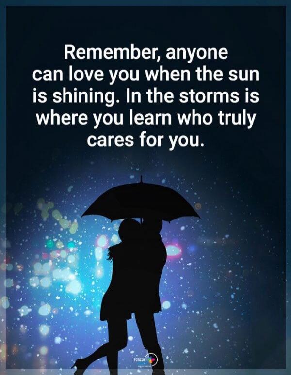 Remember, anyone can love you when the sun is shining. In the storms is where you learn who truly cares for you.