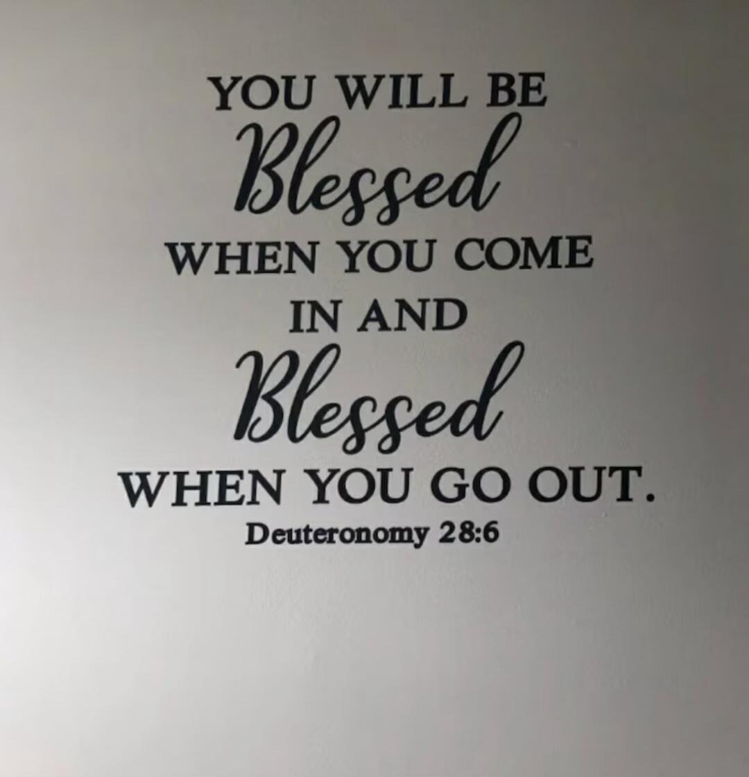 YOU WILL BE Blessed WHEN YOU COME IN AND Blessed WHEN YOU GO OUT. Deuteronomy 28:6
