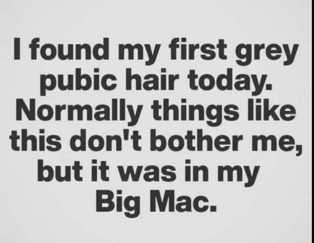 I found my first grey pubic hair today Normally things like this dont bother me but it was in my Big Mac