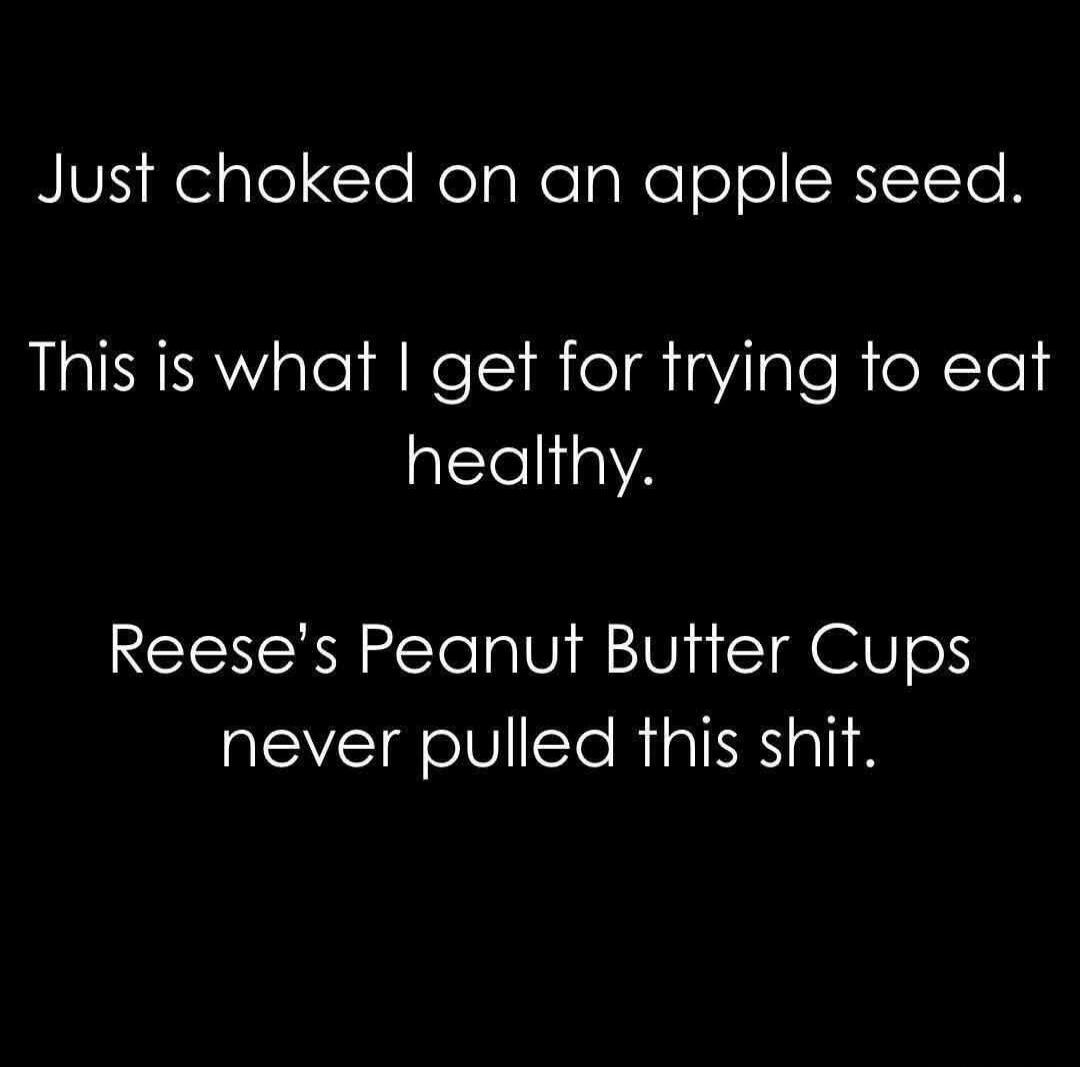Just choked on an apple seed. This is what I get for trying to eat healthy. Reese's Peanut Butter Cups never pulled this shit.