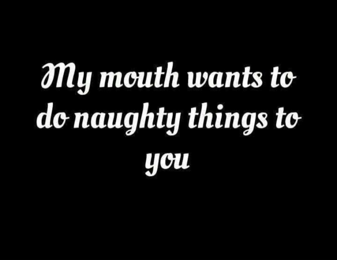 My mouth wants to do naughty things to you
