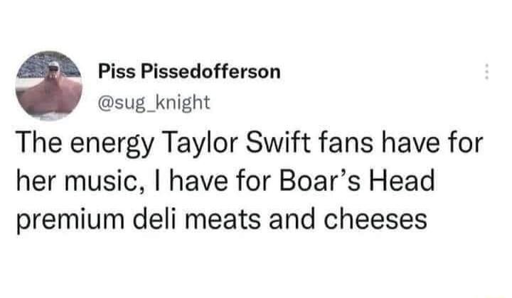 Piss Pissedofferson sug_knight The energy Taylor Swift fans have for her music have for Boars Head premium deli meats and cheeses