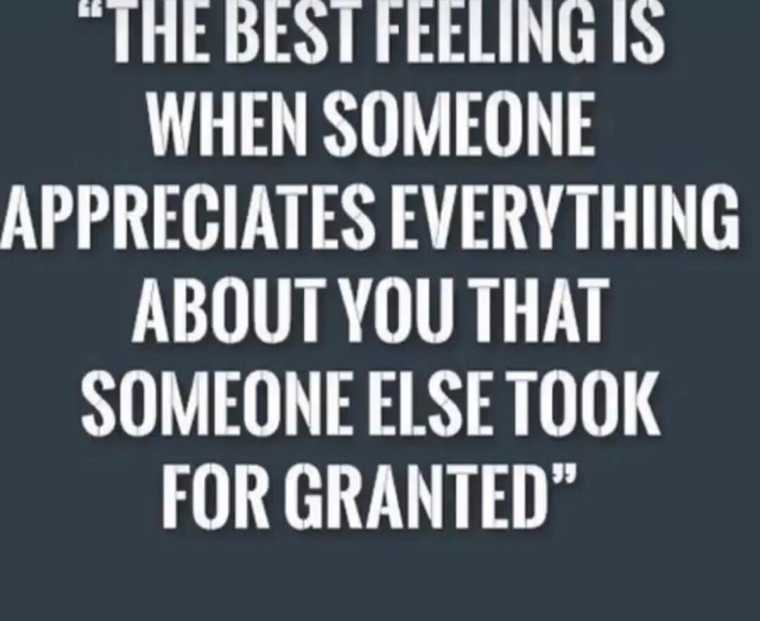 THE BEST FEELING IS WHEN SOMEONE APPRECIATES EVERYTHING ABOUT YOU THAT SOMEONE ELSE TOOK FOR GRANTED