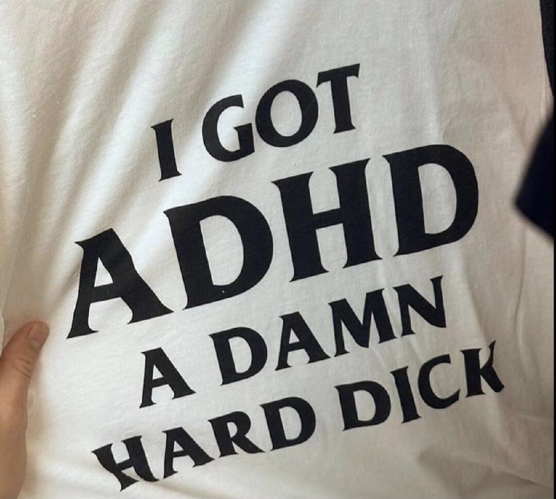 I GOT ADHD A DAMN HARD DICK