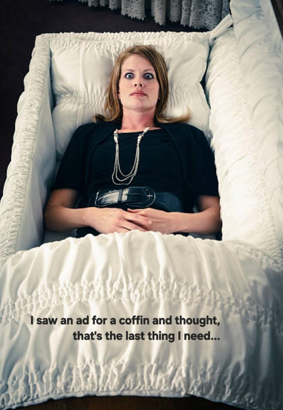 I saw an ad for a coffin and thought, that's the last thing I need...
