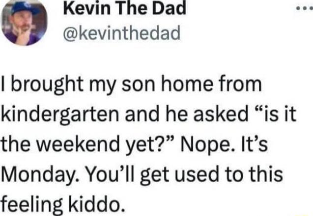 Kevin The Dad kevinthedad brought my son home from kindergarten and he asked is it the weekend yet Nope Its Monday Youll get used to this feeling kiddo