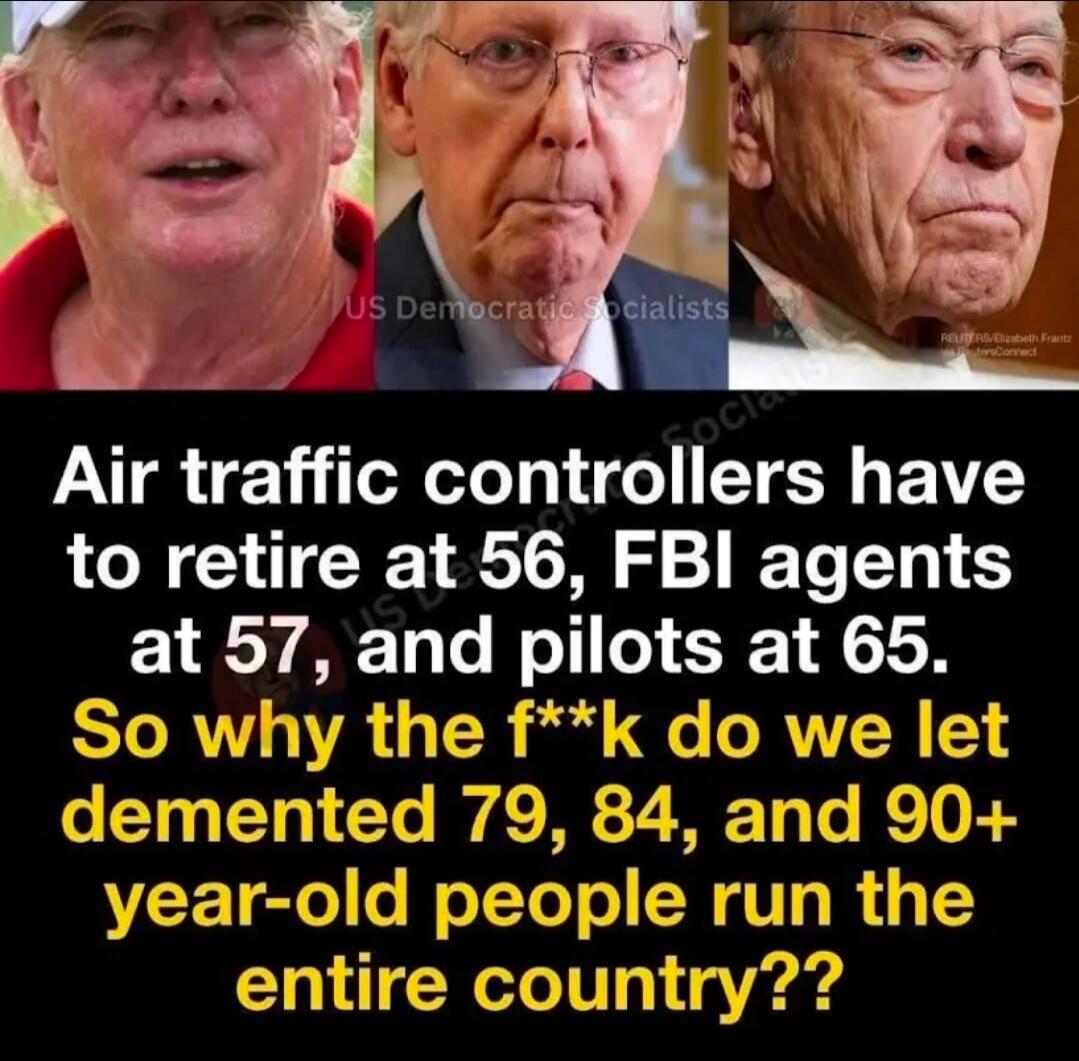 Air traffic controllers have to retire at 56, FBI agents at 57, and pilots at 65. So why the f**k do we let demented 79, 84, and 90+ year-old people run the entire country??