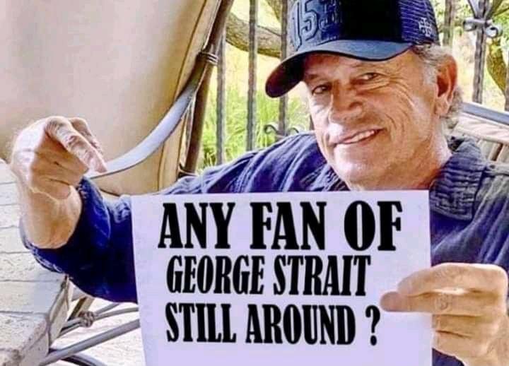 ANY FAN OF GEORGE STRAIT STILL AROUAD