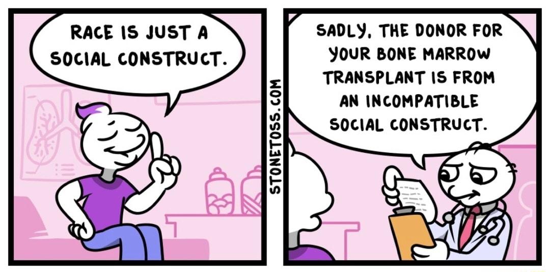 SADLY THE DONOR FOR YOUR BONE MARROW TRANSPLANT IS FROM AN INCOMPATIBLE SOCIAL CONSTRUCT RACE 1S JUST A SOCIAL CONSTRUCT STONET0SSCOM