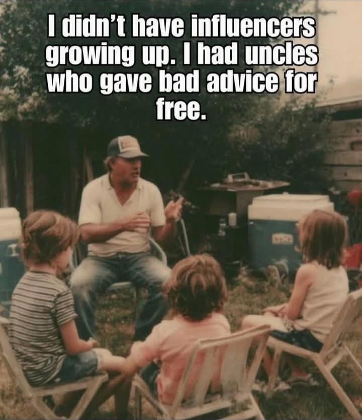 I didn't have influencers growing up. I had uncles who gave bad advice for free.