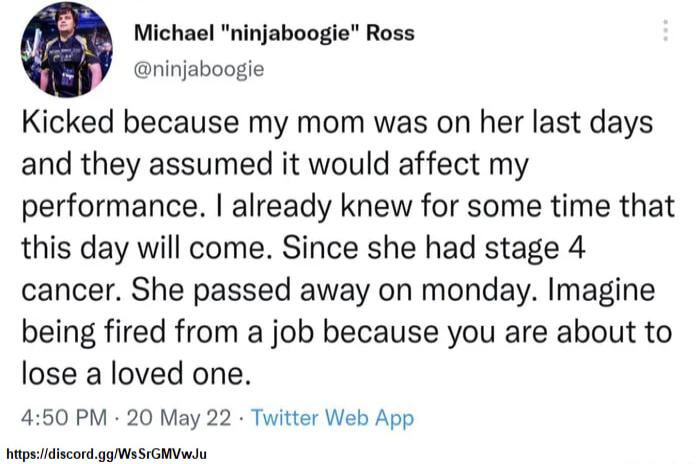 Michael ninjaboogie Ross ninjaboogie Kicked because my mom was on her last days and they assumed it would affect my performance already knew for some time that this day will come Since she had stage 4 cancer She passed away on monday Imagine being fired from a job because you are about to lose a loved one 450 PM 20 May 22 Twitter Web App Drypaidiscond gp M SrGEMN