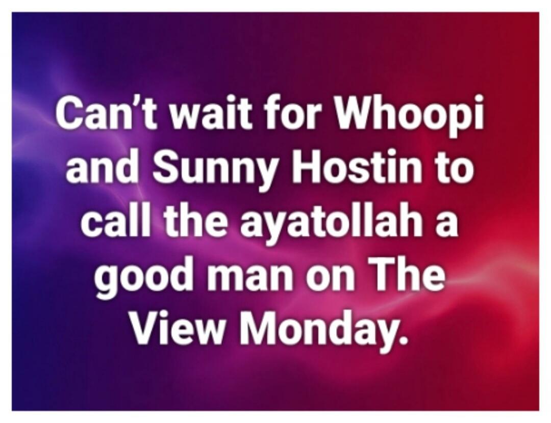 Can’t wait for Whoopi and Sunny Hostin to call the ayatollah a good man on The View Monday.