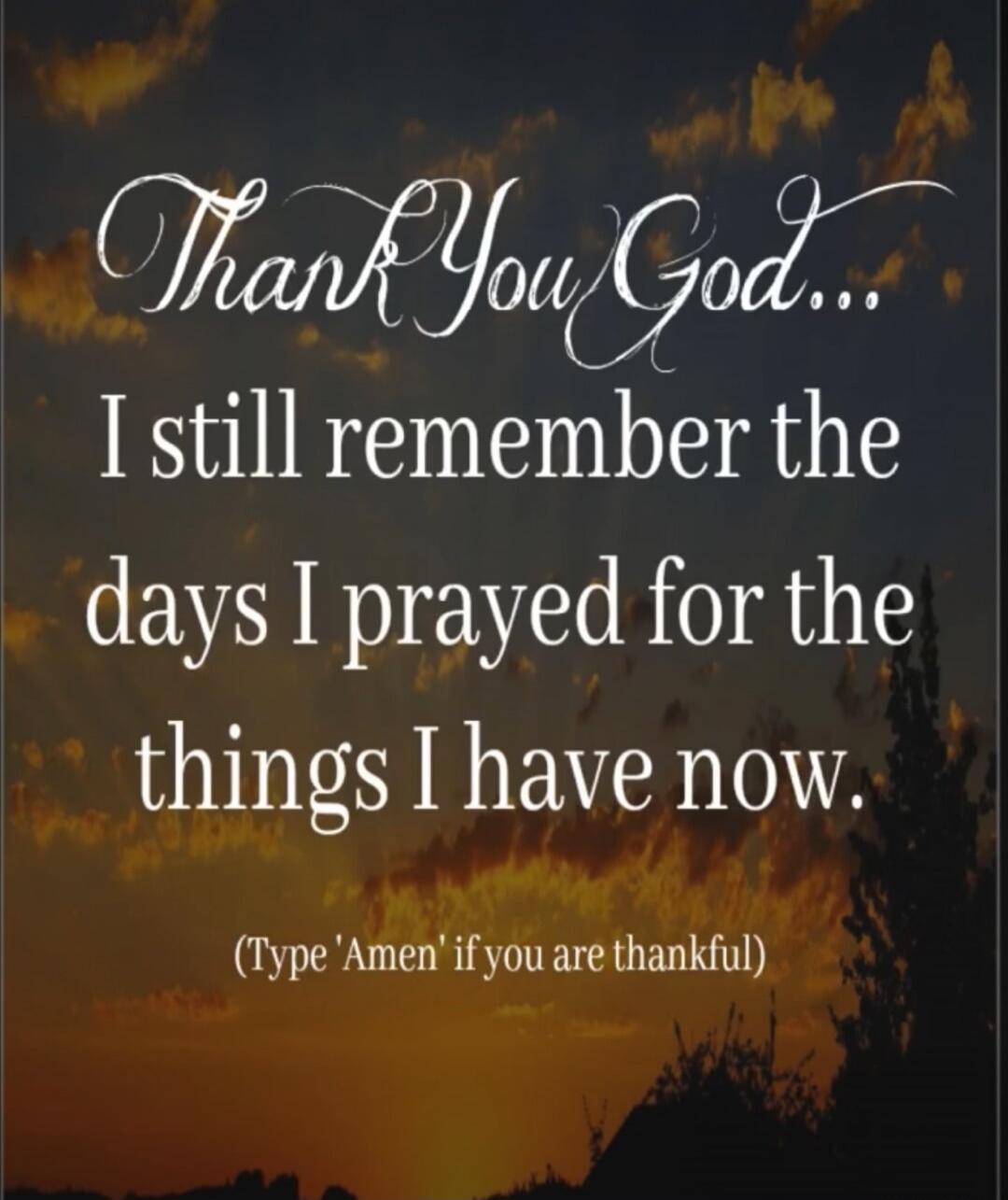 Thank You God... I still remember the days I prayed for the things I have now. (Type 'Amen' if you are thankful)