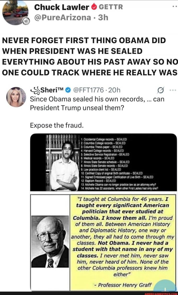 NEVER FORGET FIRST THING OBAMA DID WHEN PRESIDENT WAS HE SEALED EVERYTHING ABOUT HIS PAST AWAY SO NO ONE COULD TRACK WHERE HE REALLY WAS

Since Obama sealed his own records, ... can President Trump unseal them?

Expose the fraud.