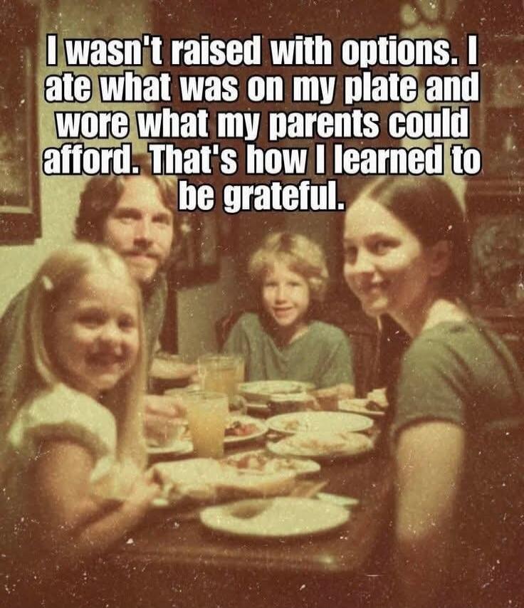 I wasn't raised with options. I ate what was on my plate and wore what my parents could afford. That's how I learned to be grateful.