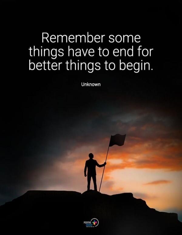 Remember some things have to end for better things to begin. Unknown. Positive Energy.