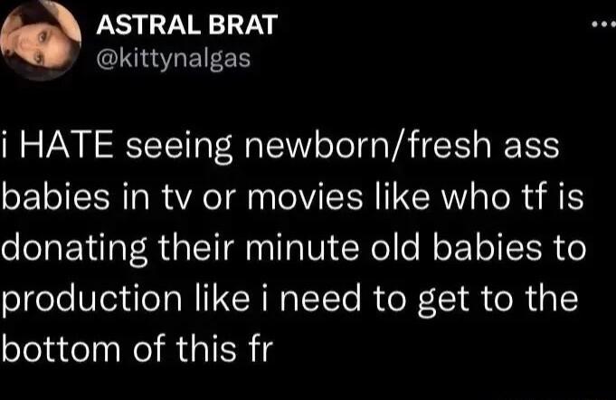ASTRAL BRAT kittynalgas i HATE seeing newbornfresh ass babies in tv or movies like who tf is donating their minute old babies to production like i need to get to the bottom of this fr