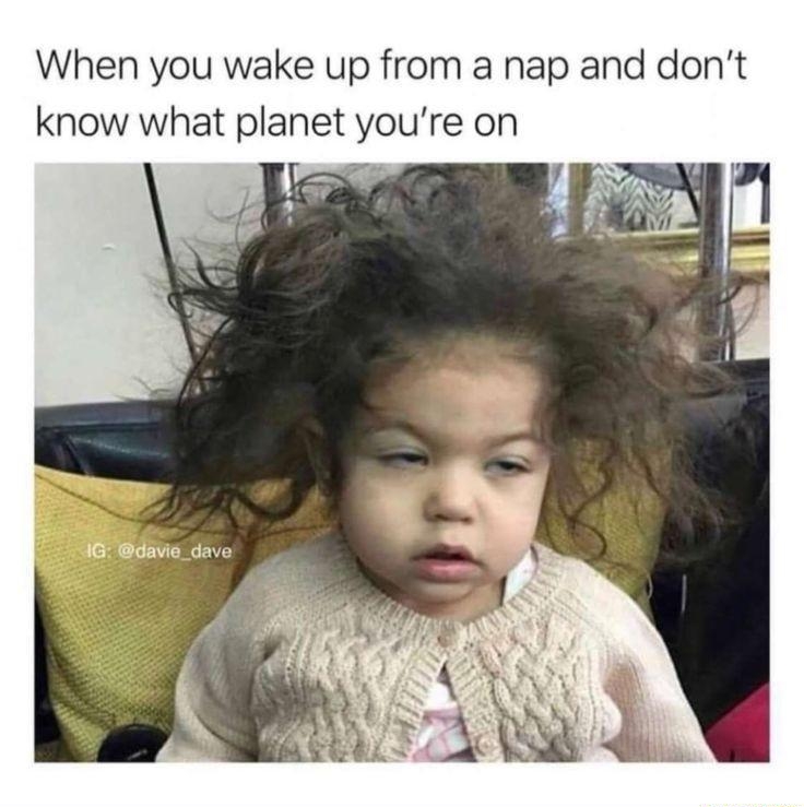 When you wake up from a nap and dont know what planet youre on