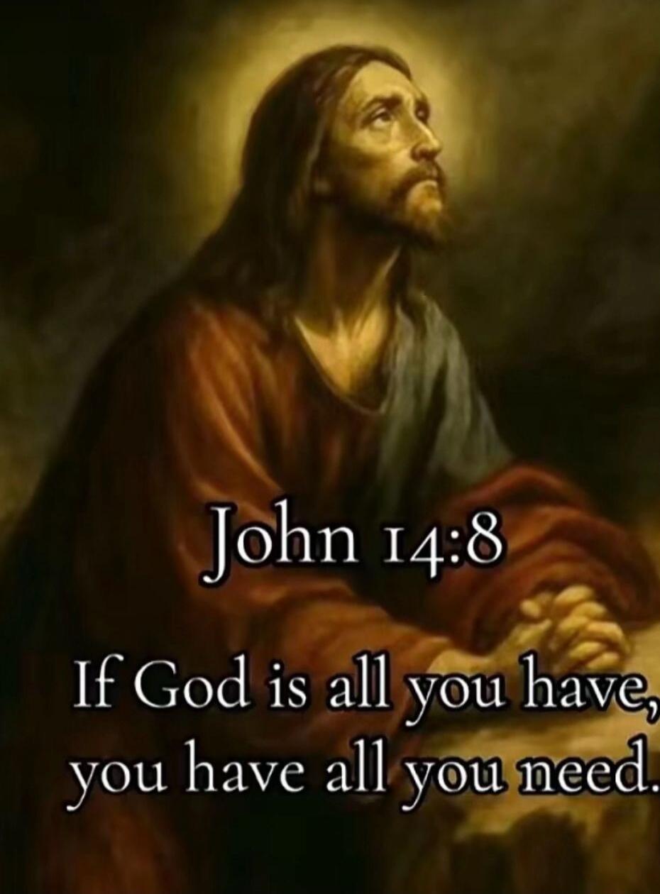 John 14:8 If God is all you have, you have all you need.