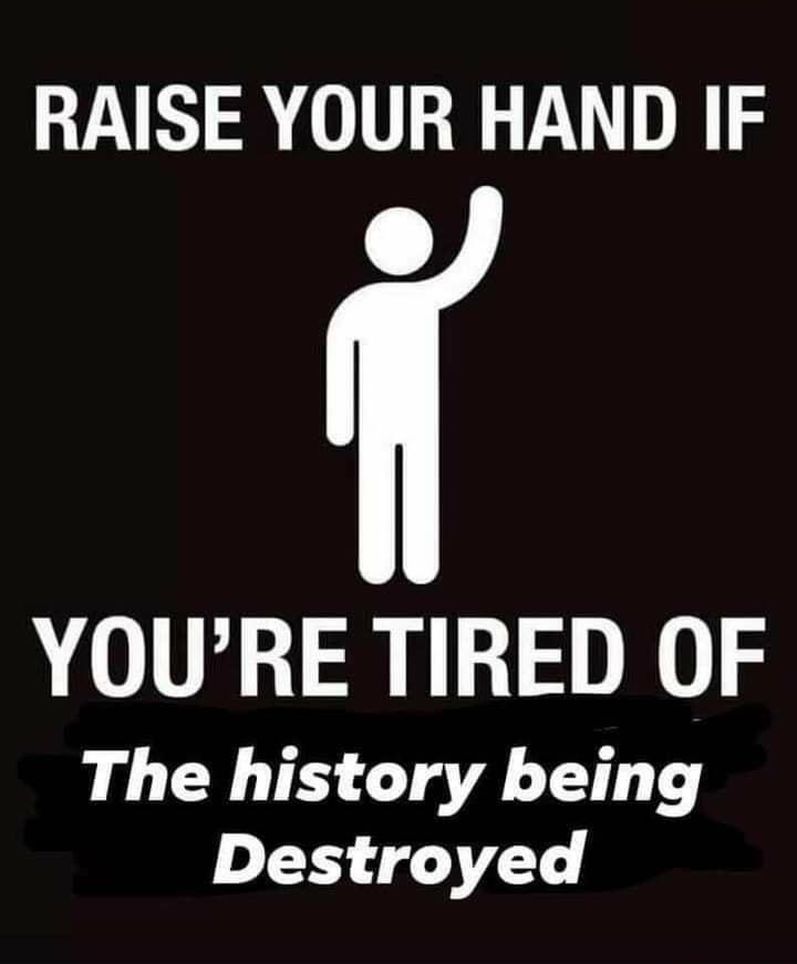 RAISE YOUR HAND IF YOURE TIRED OF The history being Destroyed