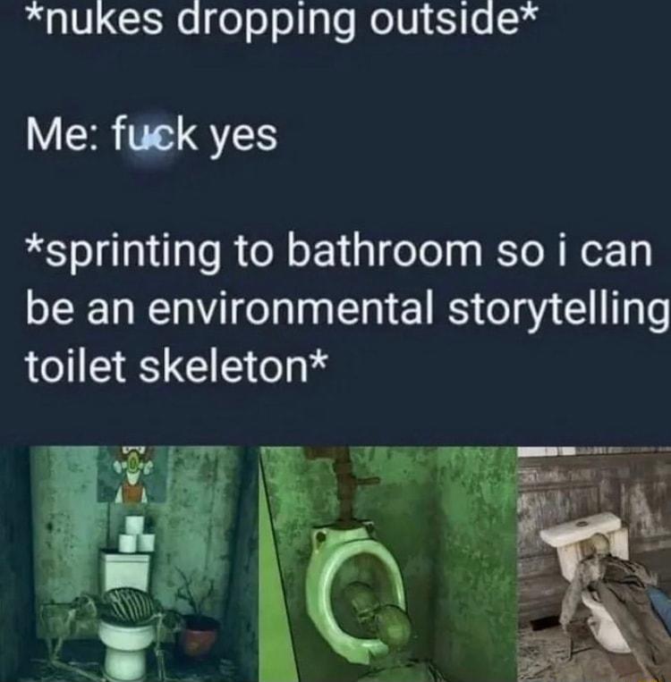 nukes dropping outsiae Me fuek yes sprinting to bathroom so i can be an environmental storytelling toilet skeleton
