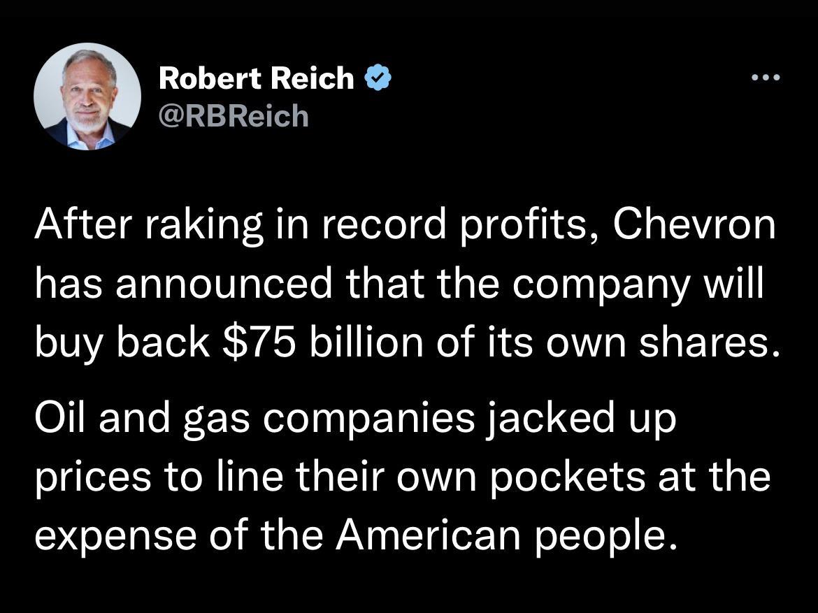 Robert Reich RBReich After raking in record profits Chevron has announced that the company will buy back 75 billion of its own shares Oil and gas companies jacked up prices to line their own pockets at the expense of the American people