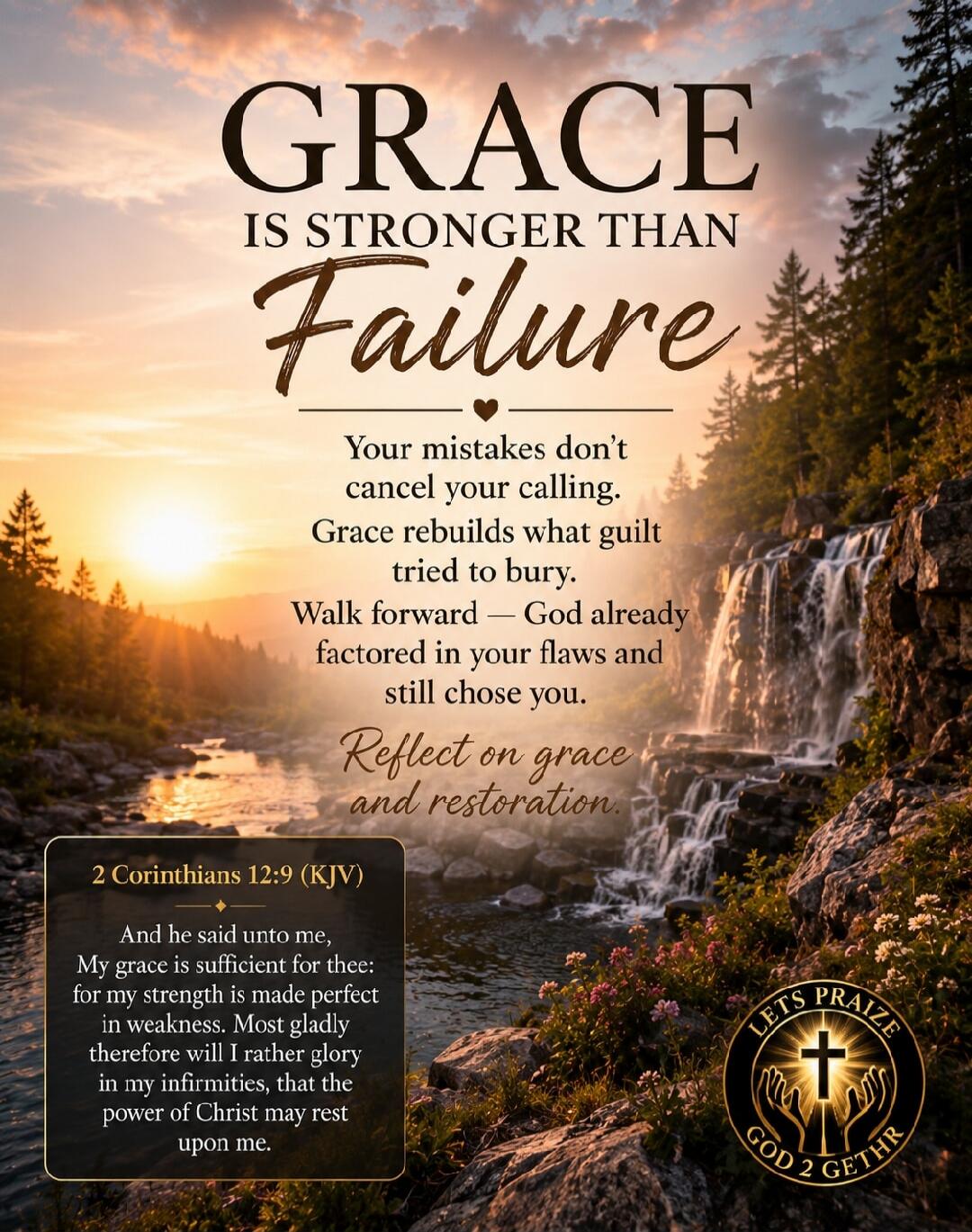 GRACE IS STRONGER THAN Failure. Your mistakes don't cancel your calling. Grace rebuilds what guilt tried to bury. Walk forward — God already factored in your flaws and still chose you. Reflect on grace and restoration. 2 Corinthians 12:9 (KJV) And he said unto me, My grace is sufficient for thee: for my strength is made perfect in weakness. Most gl