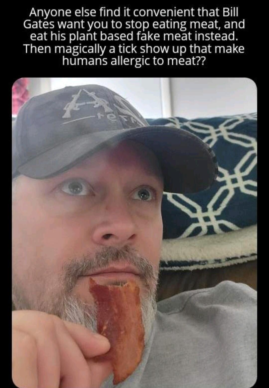 Anyone else find it convenient that Bill Gates want you to stop eating meat, and eat his plant based fake meat instead. Then magically a tick show up that make humans allergic to meat??